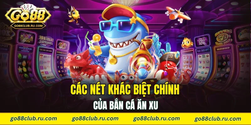 Các nét khác biệt chính của bắn cá ăn xu