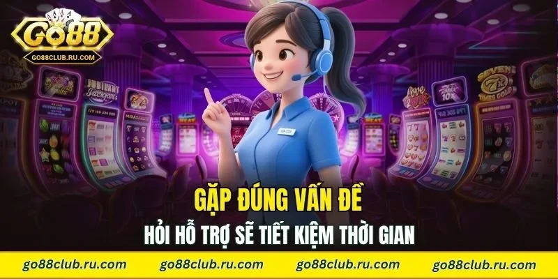 Gặp đúng vấn đề thì hỏi hỗ trợ sẽ tiết kiệm thời gian