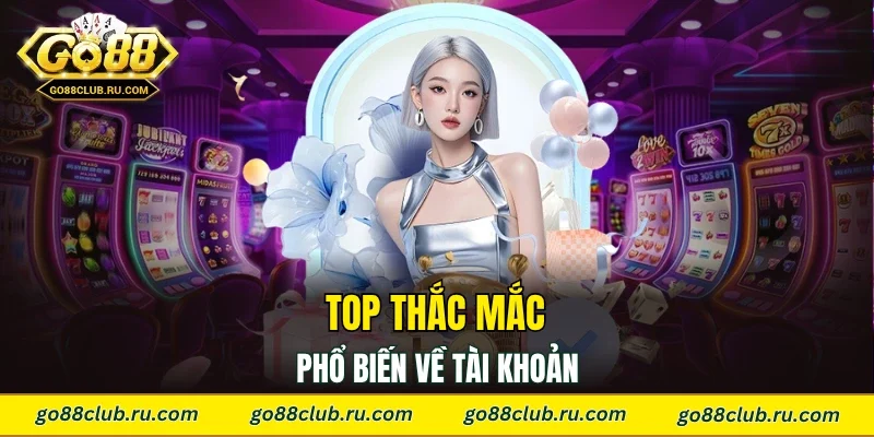Top thắc mắc phổ biến về tài khoản